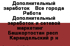 Дополнительный заработок - Все города Работа » Дополнительный заработок и сетевой маркетинг   . Башкортостан респ.,Караидельский р-н